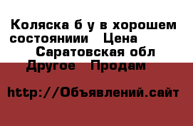 Коляска б/у в хорошем состояниии › Цена ­ 5 500 - Саратовская обл. Другое » Продам   